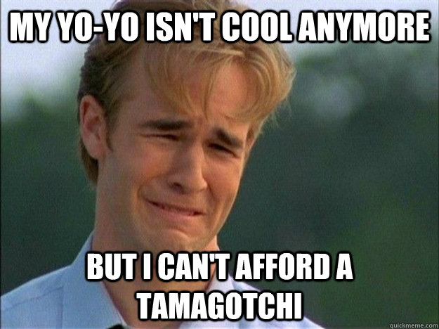 My yo-yo isn't cool anymore but i can't afford a tamagotchi  