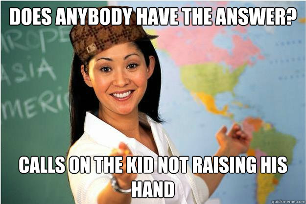Does anybody have the answer? Calls on the kid not raising his hand  Scumbag Teacher
