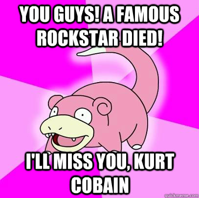 You guys! A famous rockstar died! I'll miss you, Kurt Cobain  Slowpoke