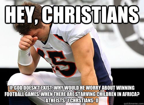 Hey, Christians  If god doesn't exist, why would he worry about winning football games, when there are starving children in Africa?
Atheists- 1 Chrstians- 0  Tim Tebow Based God