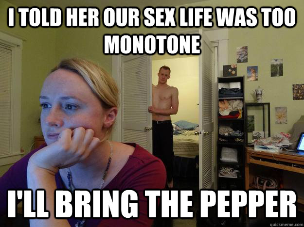 I told her our sex life was too monotone  I'll bring the pepper - I told her our sex life was too monotone  I'll bring the pepper  Redditor Girlfriend
