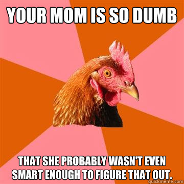 Your Mom is so dumb that she probably wasn't even smart enough to figure that out.  - Your Mom is so dumb that she probably wasn't even smart enough to figure that out.   Anti-Joke Chicken
