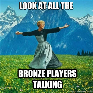 look at all the  bronze players talking  And look at all the fucks I give