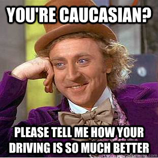 You're caucasian? Please tell me how your driving is so much better - You're caucasian? Please tell me how your driving is so much better  Misc