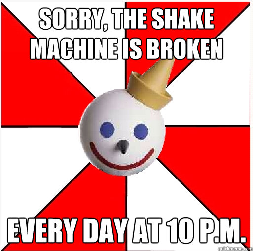 Sorry, the shake machine is broken every day at 10 p.m.  