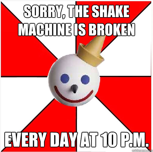 Sorry, the shake machine is broken every day at 10 p.m.  Jack in the Box