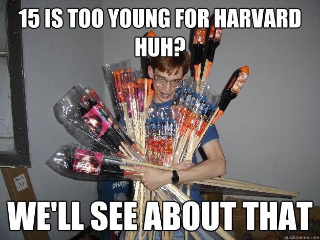 15 is too young for harvard huh? we'll see about that  Crazy Fireworks Nerd