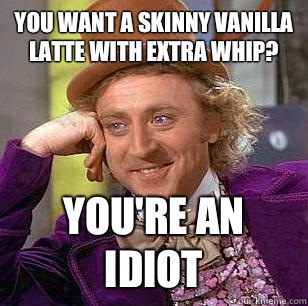 You want a skinny vanilla latte with extra whip? You're an idiot  Condescending Wonka