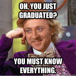 Oh, You just graduated? You must know everything.  Creepy Wonka