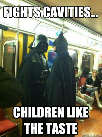 Fights cavities… Children like the taste  Shit just got real