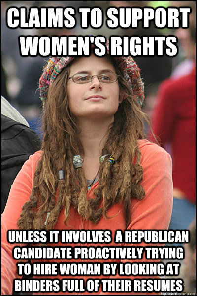 Claims to support women's rights Unless it involves  a Republican candidate proactively trying to hire woman by looking at binders full of their resumes  College Liberal