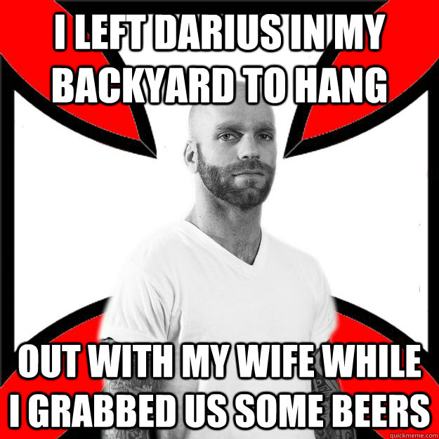 i left Darius in my backyard to hang out with my wife while i grabbed us some beers  Skinhead with a Heart of Gold