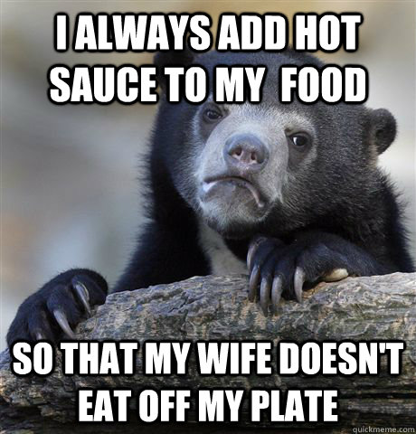 i always add hot sauce to my  food so that my wife doesn't eat off my plate  Confession Bear