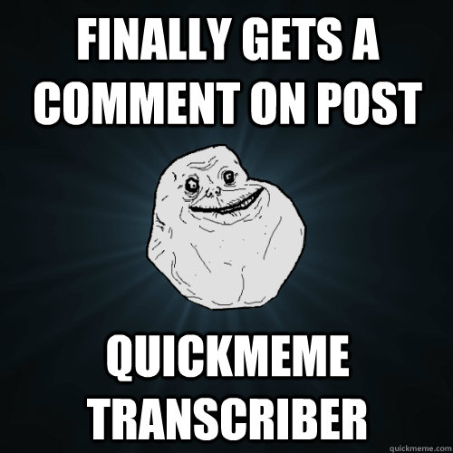 finally gets a comment on post quickmeme transcriber  Forever Alone