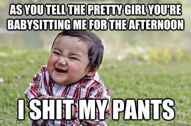As you tell the pretty girl you're babysitting me for the afternoon I shit my pants - As you tell the pretty girl you're babysitting me for the afternoon I shit my pants  Evil Toddler