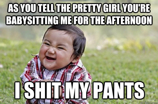 As you tell the pretty girl you're babysitting me for the afternoon I shit my pants  Evil Toddler