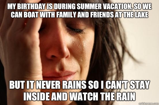 My birthday is during summer vacation, so we can boat with family and friends at the lake But it never rains so I can't stay inside and watch the rain  First World Problems