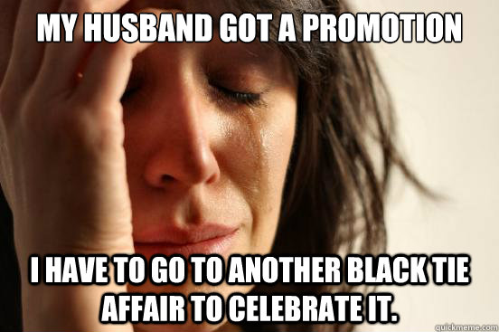 My Husband Got a Promotion I have to go to another black tie affair to celebrate it.  First World Problems