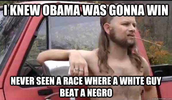 I knew obama was gonna win never seen a race where a white guy beat a negro - I knew obama was gonna win never seen a race where a white guy beat a negro  Almost Politically Correct Redneck