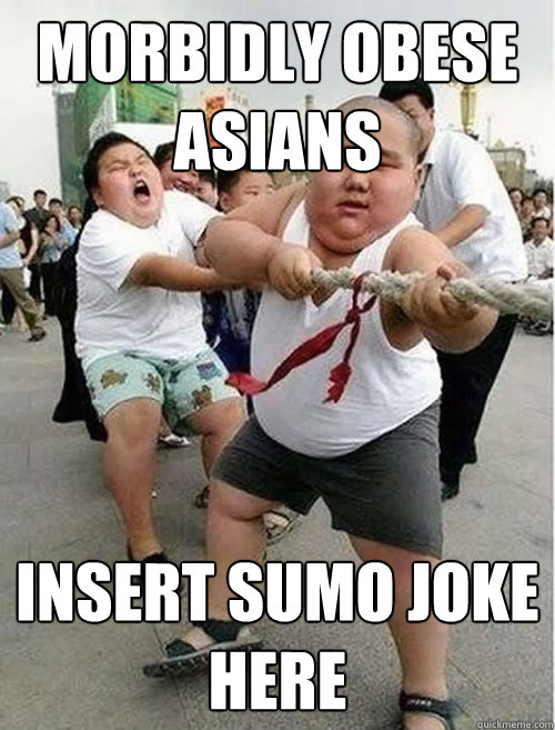 Morbidly obese asians insert sumo joke here  