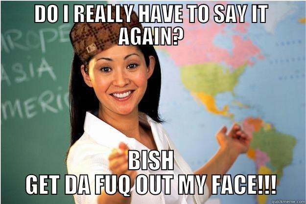 DO I REALLY HAVE TO SAY IT AGAIN? BISH GET DA FUQ OUT MY FACE!!! Scumbag Teacher