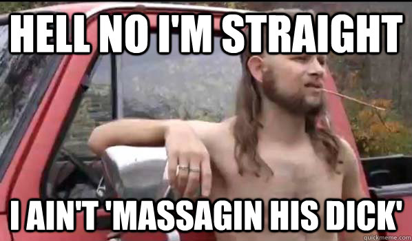 hell no i'm straight I ain't 'massagin his dick'  Almost Politically Correct Redneck