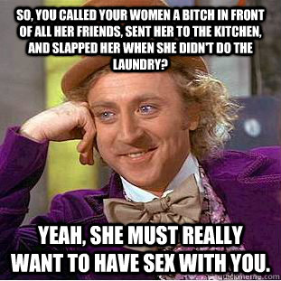 So, you called your women a bitch in front of all her friends, sent her to the kitchen, and slapped her when she didn't do the laundry? Yeah, she must really want to have sex with you.  Condescending Wonka