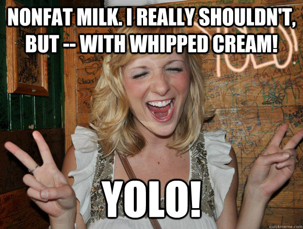 Nonfat milk. I really shouldn't, but -- with whipped cream! yolo! - Nonfat milk. I really shouldn't, but -- with whipped cream! yolo!  Yolo Girl
