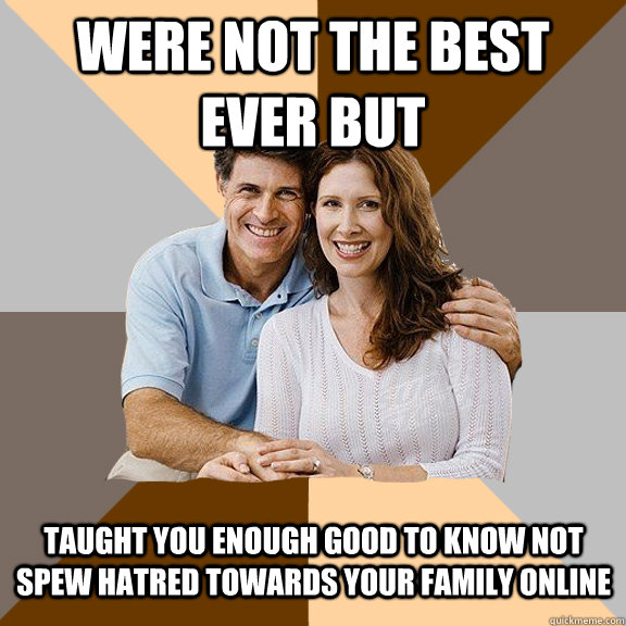 Were not the best ever but taught you enough good to know not spew hatred towards your family online  Scumbag Parents