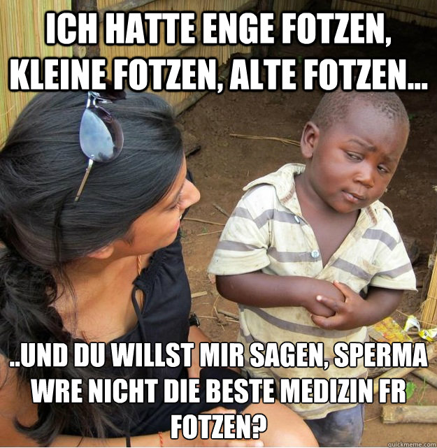 Ich hatte enge Fotzen, kleine Fotzen, alte Fotzen... ..und du willst mir sagen, Sperma wäre nicht die beste Medizin für Fotzen? - Ich hatte enge Fotzen, kleine Fotzen, alte Fotzen... ..und du willst mir sagen, Sperma wäre nicht die beste Medizin für Fotzen?  Skeptical Third World Kid
