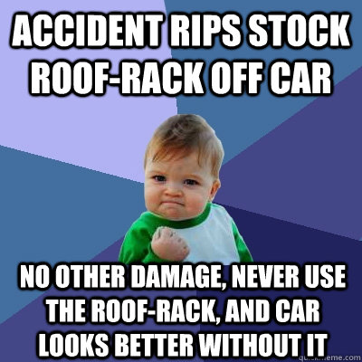Accident rips stock roof-rack off car No other damage, never use the roof-rack, and car looks better without it  Success Kid