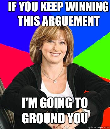 If you keep winning this arguement I'm going to ground you  Sheltering Suburban Mom