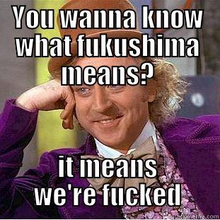 YOU WANNA KNOW WHAT FUKUSHIMA MEANS? IT MEANS WE'RE FUCKED Condescending Wonka