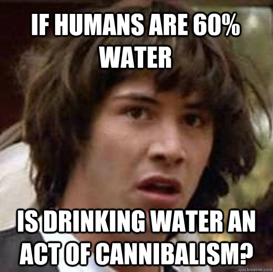 If humans are 60% water Is drinking water an act of cannibalism? - If humans are 60% water Is drinking water an act of cannibalism?  conspiracy keanu