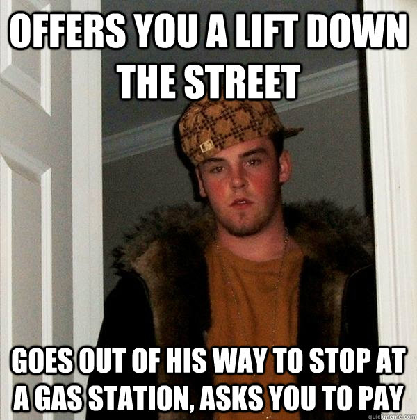 Offers you a lift down the street goes out of his way to stop at a gas station, asks you to pay  Scumbag Steve