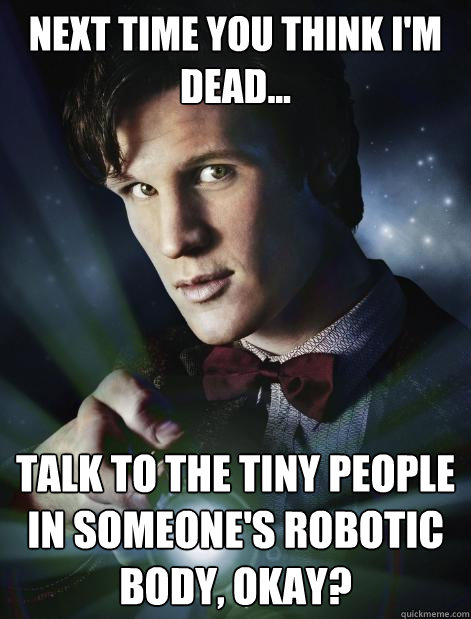 next time you think i'm dead... talk to the tiny people in someone's robotic body, okay?  Doctor Who