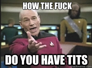 how the fuck do you have tits  Annoyed Picard