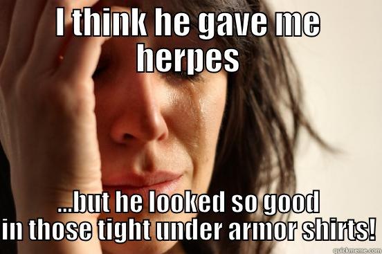 I THINK HE GAVE ME HERPES ...BUT HE LOOKED SO GOOD IN THOSE TIGHT UNDER ARMOR SHIRTS! First World Problems