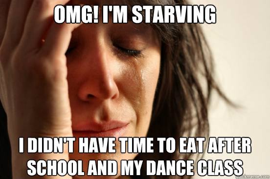 OMG! I'm starving I didn't have time to eat after school and my dance class  First World Problems
