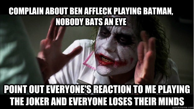 Complain about Ben Affleck playing batman, nobody bats an eye point out everyone's reaction to me playing the joker and everyone loses their minds  Joker Mind Loss
