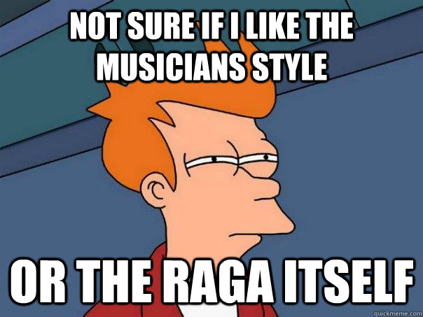 Not sure if I like the musicians style Or the raga itself - Not sure if I like the musicians style Or the raga itself  Futurama Fry