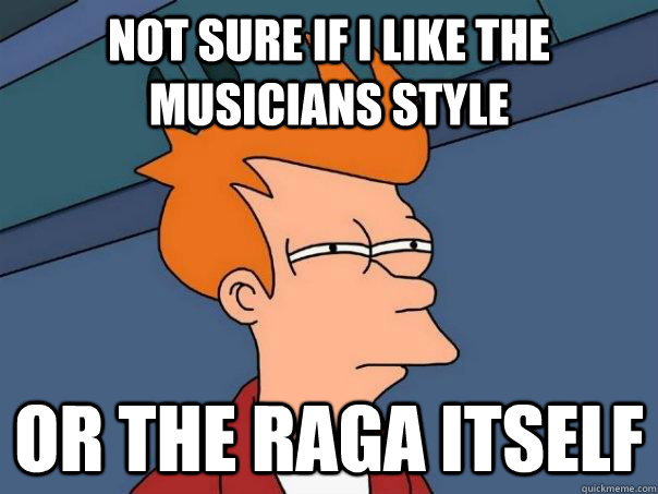 Not sure if I like the musicians style Or the raga itself  Futurama Fry