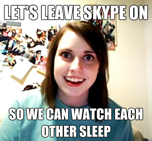 Let’s leave Skype on So we can watch each other sleep  - Let’s leave Skype on So we can watch each other sleep   Overly Attached Girlfriend