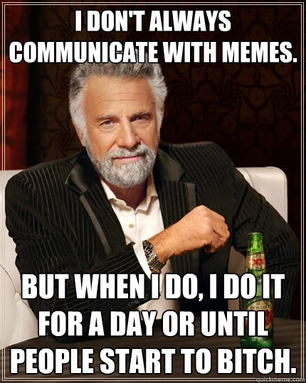 I don't always communicate with memes. But when I do, I do it for a day or until people start to bitch.  The Most Interesting Man In The World