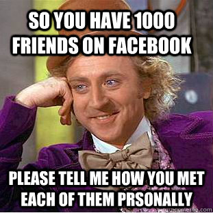 So you have 1000 friends on Facebook Please tell me how you met each of them prsonally  Condescending Wonka