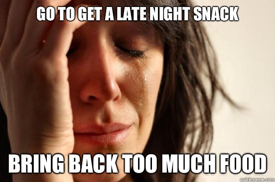 Go to get a late night snack bring back too much food  First World Problems