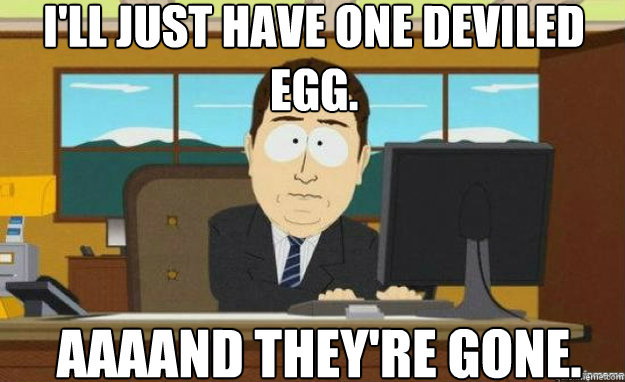 I'll just have one deviled egg. AAAAND they're gone. - I'll just have one deviled egg. AAAAND they're gone.  aaaand its gone