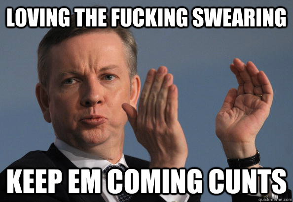 loving the fucking swearing keep em coming cunts - loving the fucking swearing keep em coming cunts  Michael Gove in case you were wondering