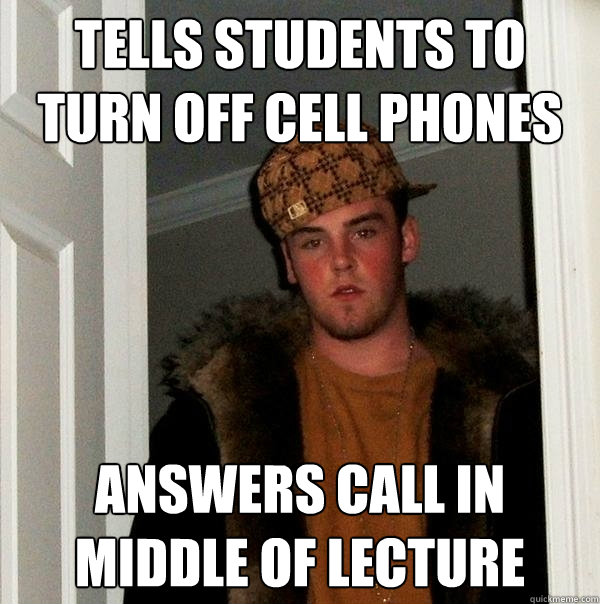Tells students to turn off cell phones Answers call in middle of lecture  Scumbag Steve