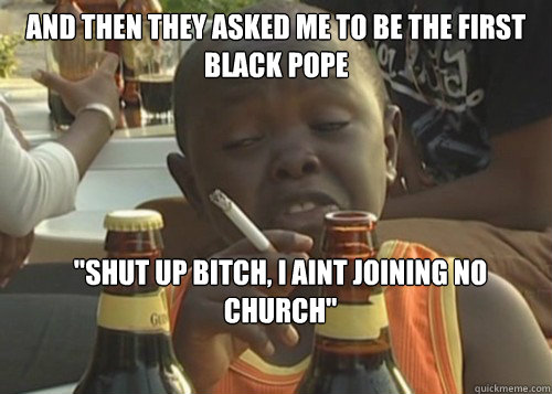 AND THEN they asked me to be the first black pope 
